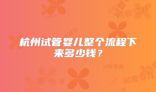杭州试管婴儿整个流程下来多少钱？