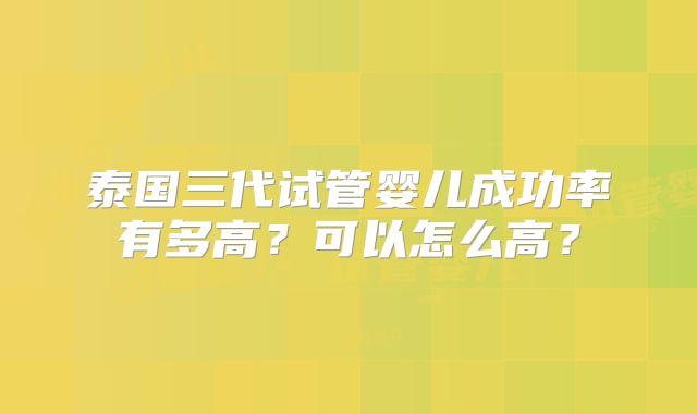 泰国三代试管婴儿成功率有多高？可以怎么高？