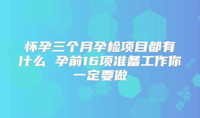 怀孕三个月孕检项目都有什么 孕前16项准备工作你一定要做