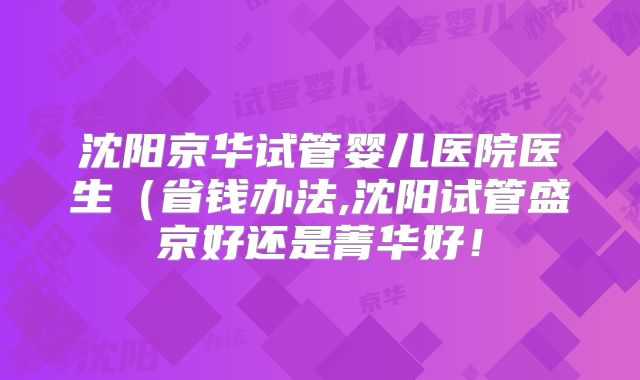 沈阳京华试管婴儿医院医生(省钱办法,沈阳试管盛京好还是菁华好!