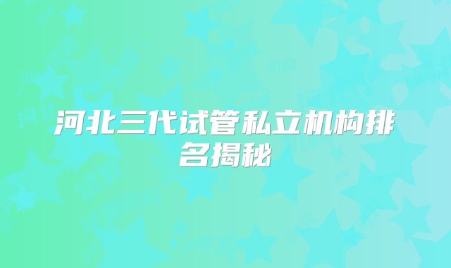 河北三代试管私立机构排名揭秘