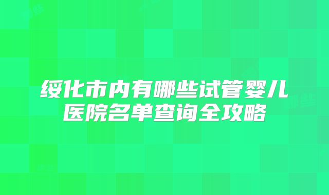 绥化市内有哪些试管婴儿医院名单查询全攻略