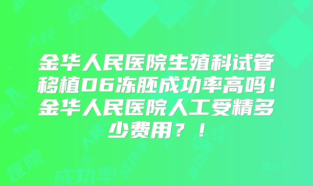 金华人民医院生殖科试管移植D6冻胚成功率高吗!金华人民医院人工受精多少费用?!