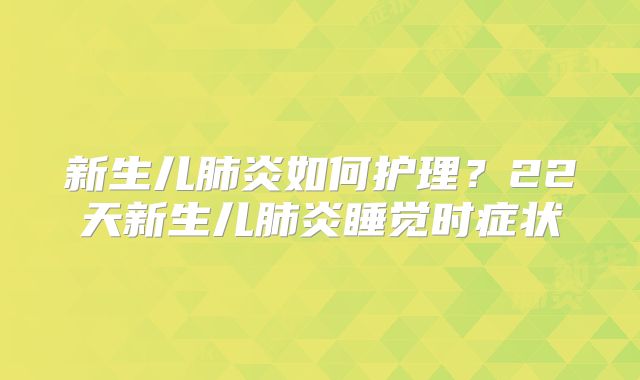新生儿肺炎如何护理？22天新生儿肺炎睡觉时症状