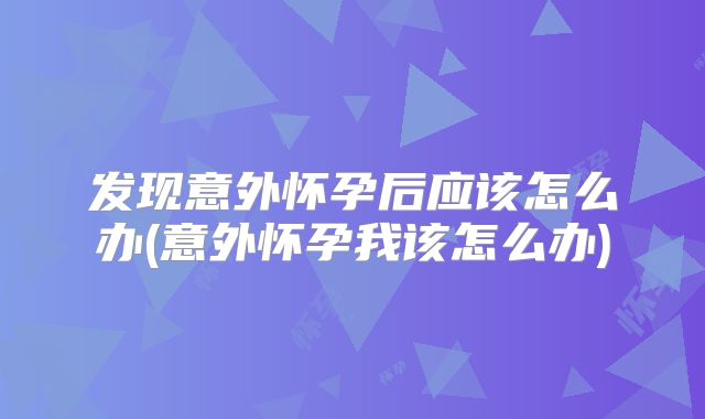 发现意外怀孕后应该怎么办(意外怀孕我该怎么办)