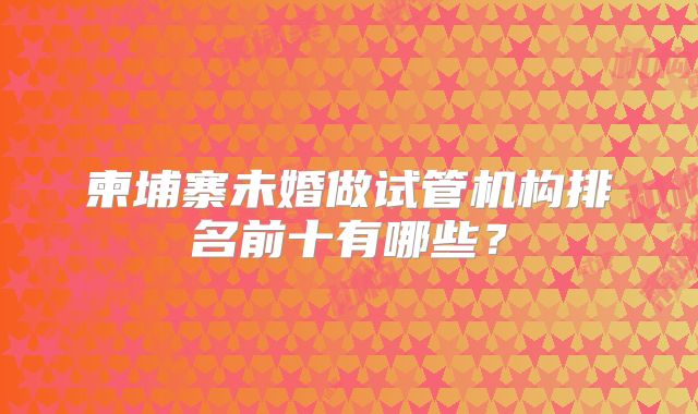 柬埔寨未婚做试管机构排名前十有哪些？