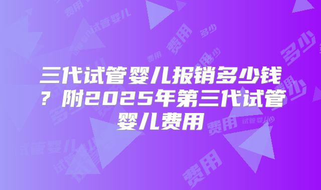 三代试管婴儿报销多少钱？附2025年第三代试管婴儿费用