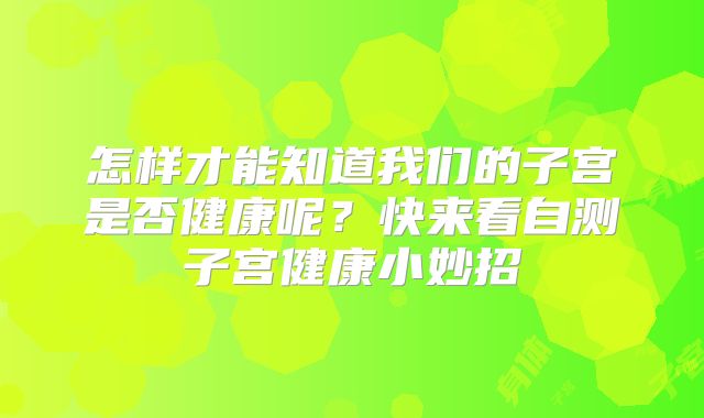 怎样才能知道我们的子宫是否健康呢？快来看自测子宫健康小妙招