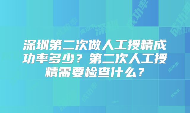 深圳第二次做人工授精成功率多少？第二次人工授精需要检查什么？