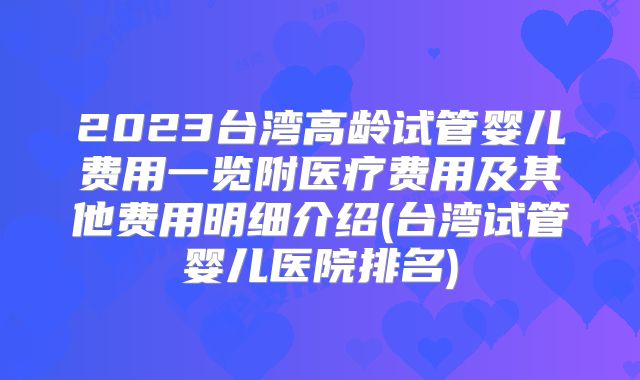 2023台湾高龄试管婴儿费用一览附医疗费用及其他费用明细介绍(台湾试管婴儿医院排名)