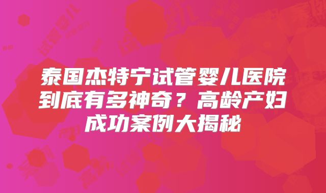泰国杰特宁试管婴儿医院到底有多神奇？高龄产妇成功案例大揭秘