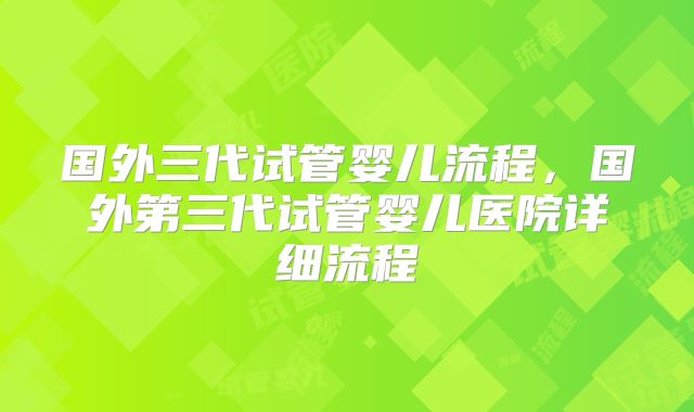 国外三代试管婴儿流程，国外第三代试管婴儿医院详细流程