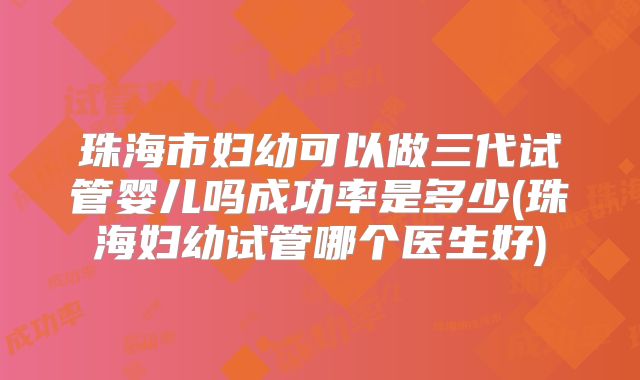 珠海市妇幼可以做三代试管婴儿吗成功率是多少(珠海妇幼试管哪个医生好)