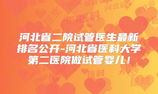 河北省二院试管医生最新排名公开-河北省医科大学第二医院做试管婴儿！