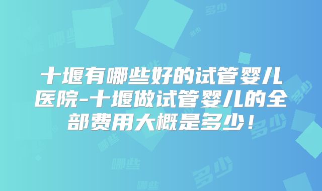 十堰有哪些好的试管婴儿医院-十堰做试管婴儿的全部费用大概是多少!