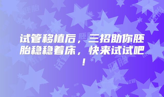 试管移植后，三招助你胚胎稳稳着床，快来试试吧！