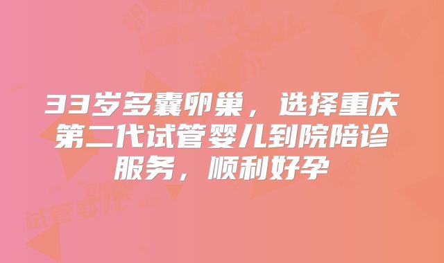 33岁多囊卵巢，选择重庆第二代试管婴儿到院陪诊服务，顺利好孕