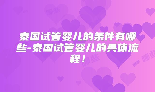 泰国试管婴儿的条件有哪些-泰国试管婴儿的具体流程！
