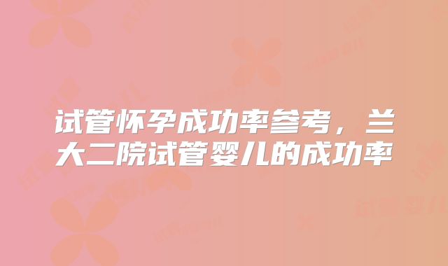 试管怀孕成功率参考，兰大二院试管婴儿的成功率