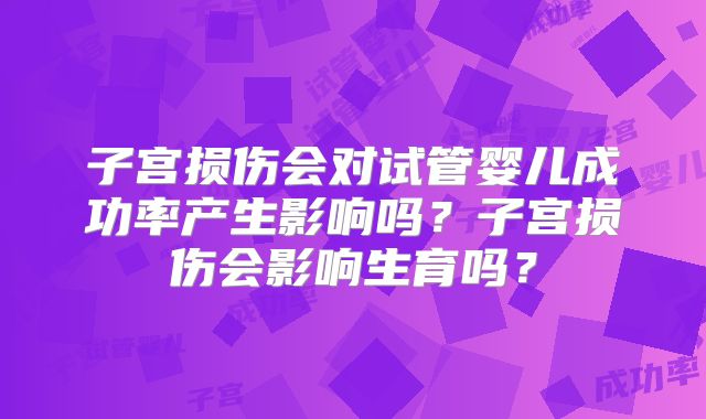 子宫损伤会对试管婴儿成功率产生影响吗?子宫损伤会影响生育吗?