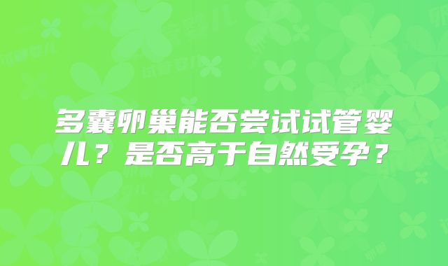 多囊卵巢能否尝试试管婴儿？是否高于自然受孕？