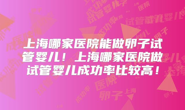 上海哪家医院能做卵子试管婴儿！上海哪家医院做试管婴儿成功率比较高！