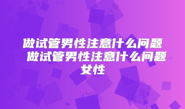 做试管男性注意什么问题 做试管男性注意什么问题女性