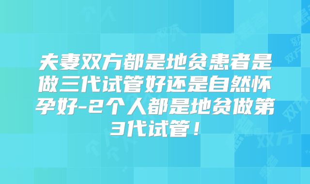 夫妻双方都是地贫患者是做三代试管好还是自然怀孕好-2个人都是地贫做第3代试管!