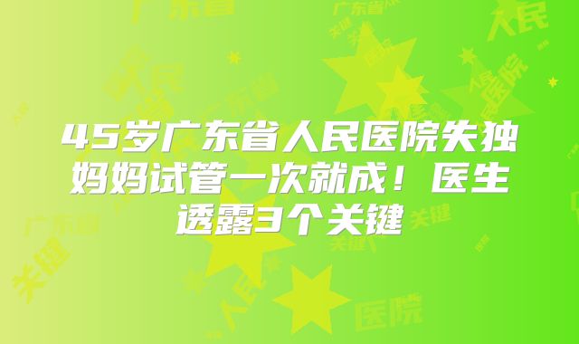 45岁广东省人民医院失独妈妈试管一次就成！医生透露3个关键