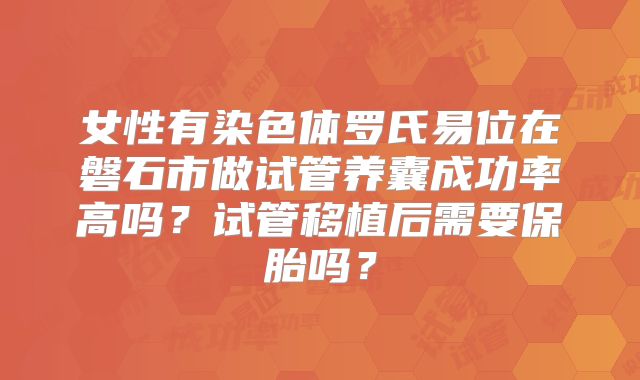 女性有染色体罗氏易位在磐石市做试管养囊成功率高吗?试管移植后需要保胎吗?