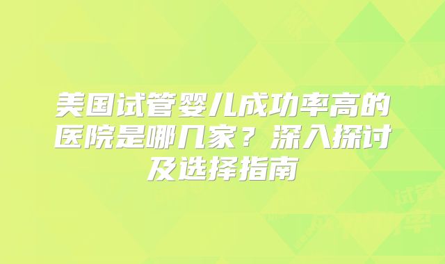 美国试管婴儿成功率高的医院是哪几家？深入探讨及选择指南