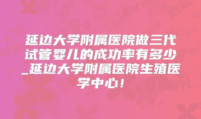 延边大学附属医院做三代试管婴儿的成功率有多少_延边大学附属医院生殖医学中心！