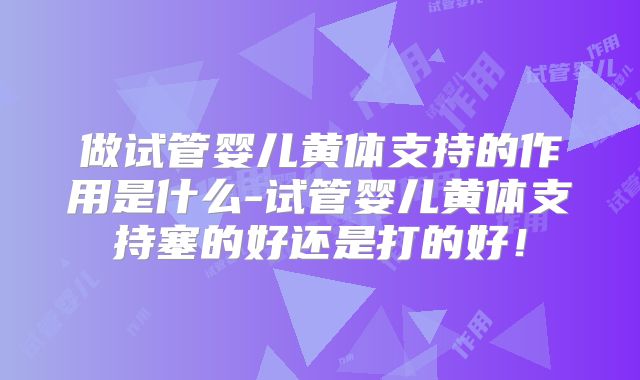 做试管婴儿黄体支持的作用是什么-试管婴儿黄体支持塞的好还是打的好！