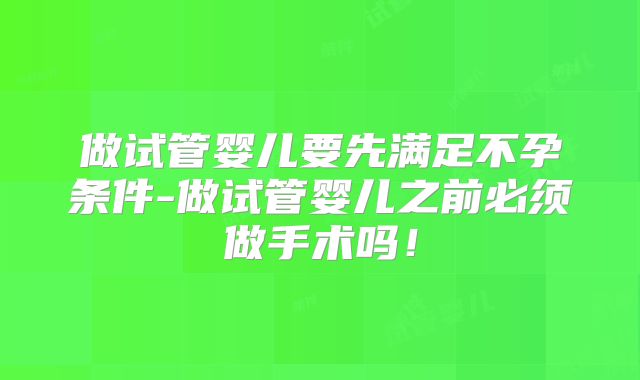 做试管婴儿要先满足不孕条件-做试管婴儿之前必须做手术吗！