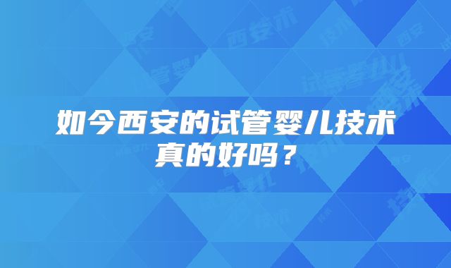 如今西安的试管婴儿技术真的好吗？