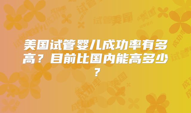 美国试管婴儿成功率有多高？目前比国内能高多少？
