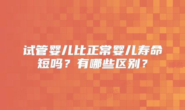试管婴儿比正常婴儿寿命短吗？有哪些区别？