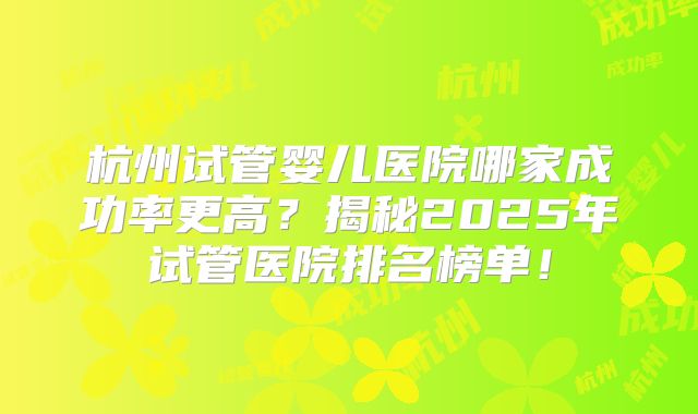杭州试管婴儿医院哪家成功率更高？揭秘2025年试管医院排名榜单！