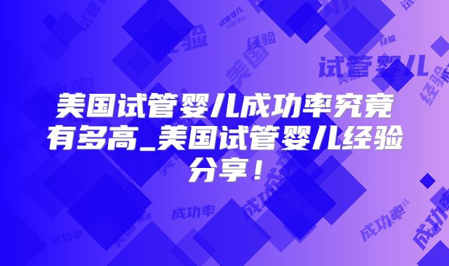 美国试管婴儿成功率究竟有多高_美国试管婴儿经验分享！