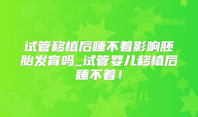 试管移植后睡不着影响胚胎发育吗_试管婴儿移植后睡不着!