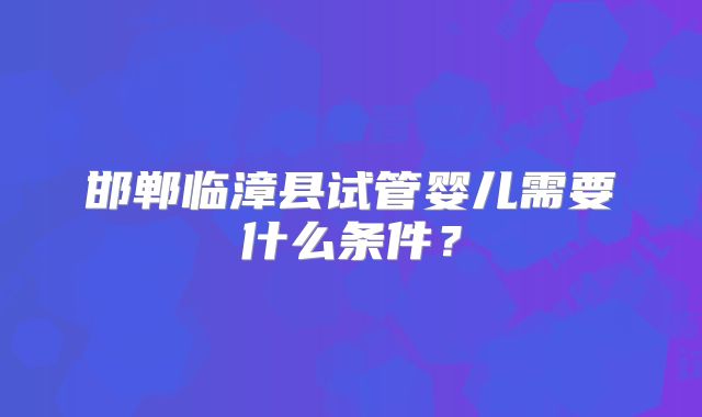 邯郸临漳县试管婴儿需要什么条件？