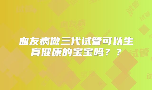 血友病做三代试管可以生育健康的宝宝吗？？