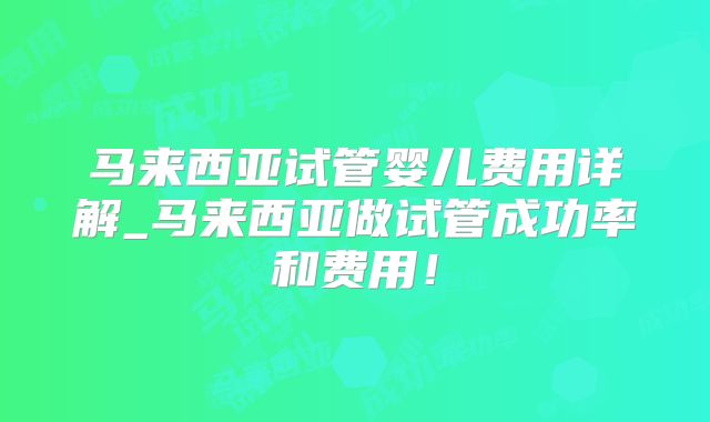马来西亚试管婴儿费用详解_马来西亚做试管成功率和费用！