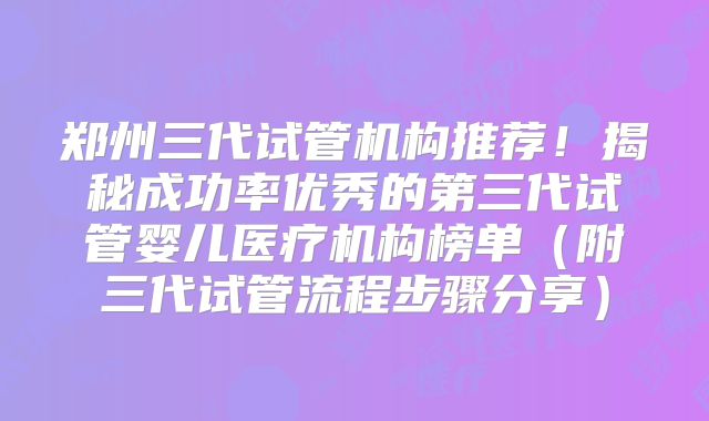 郑州三代试管机构推荐！揭秘成功率优秀的第三代试管婴儿医疗机构榜单（附三代试管流程步骤分享）