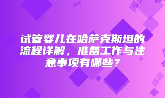 试管婴儿在哈萨克斯坦的流程详解，准备工作与注意事项有哪些？