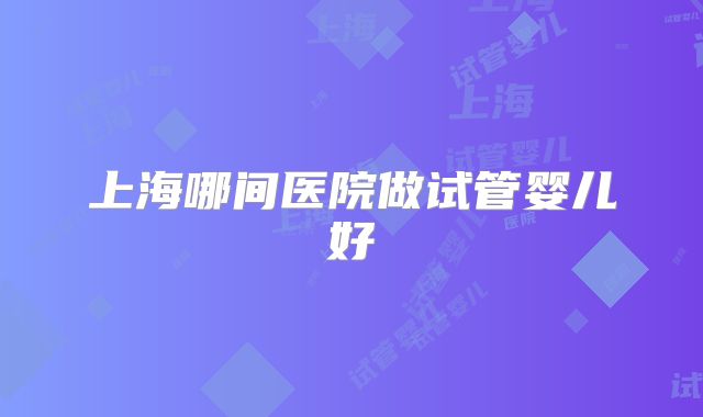上海哪间医院做试管婴儿好
