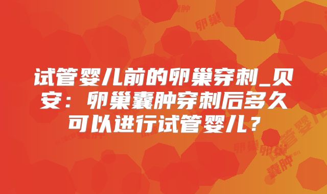 试管婴儿前的卵巢穿刺_贝安:卵巢囊肿穿刺后多久可以进行试管婴儿?