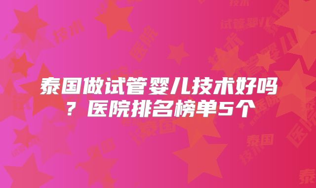 泰国做试管婴儿技术好吗？医院排名榜单5个