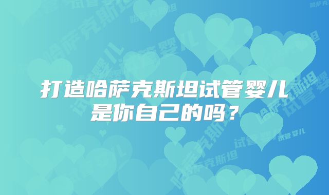 打造哈萨克斯坦试管婴儿是你自己的吗？