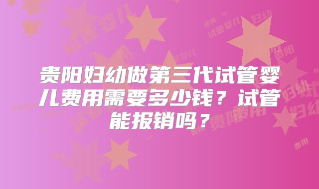 贵阳妇幼做第三代试管婴儿费用需要多少钱？试管能报销吗？